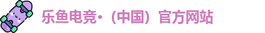 乐鱼电竞·（中国）官方网站